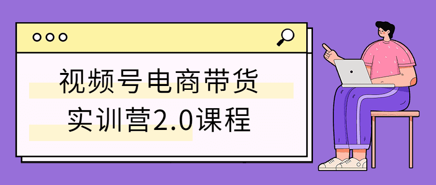 视频号电商带货实训营2.0课程-星来资源网
